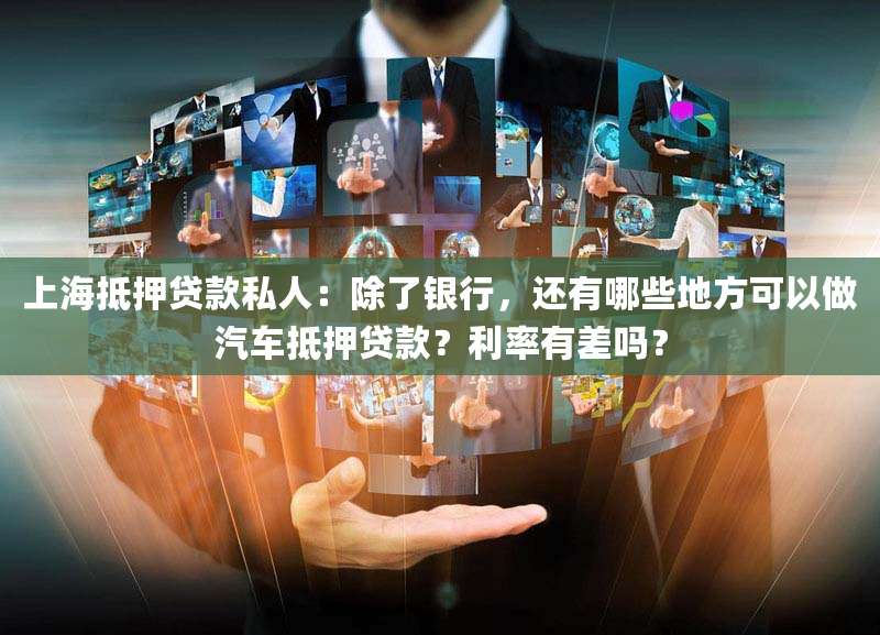 上海抵押贷款私人:除了银行,还有哪些地方可以做汽车抵押贷款?利率有差吗?